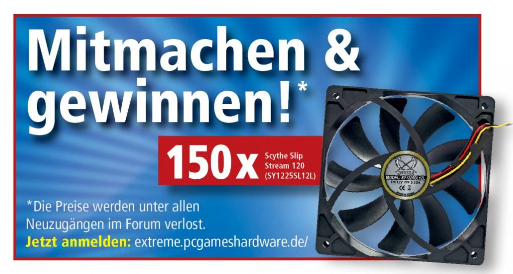 Unter allen Neuzugängen (bis 24.01.2013) im Forum verlost PCGH 150 Scythe Slip Stream 120 (SY1225SL12L).
Jetzt anmelden: extreme.pcgameshardware.de