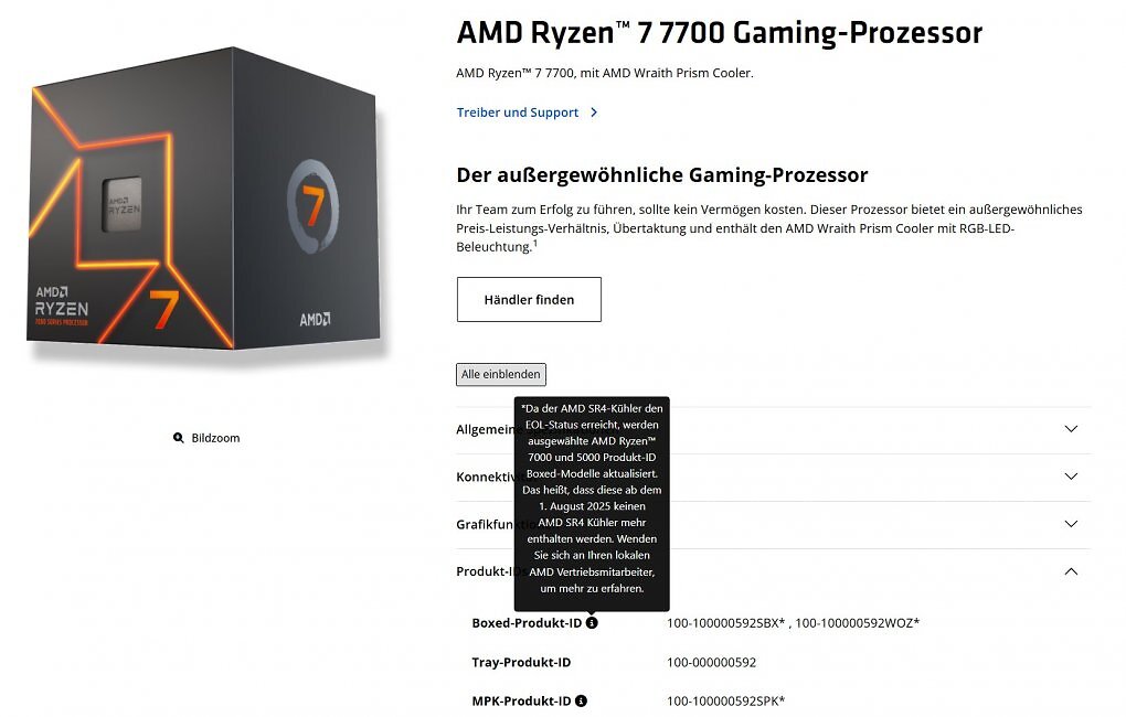 Zitat aus AMDs <a href='www.amd.com/de/products/processors/desktops/ryzen/7000-series/amd-ryzen-7-7700.html'>Produktseite zum Ryzen 7 7700:</a> 'Da der AMD SR4-Kühler den EOL-Status erreicht, werden ausgewählte AMD Ryzen 7000 und 5000 Produkt-ID Boxed-Modelle aktualisiert. Das heißt, dass diese ab dem 1. August 2025 keinen AMD SR4 Kühler mehr enthalten werden. Wenden Sie sich an Ihren lokalen AMD Vertriebsmitarbeiter, um mehr zu erfahren.'