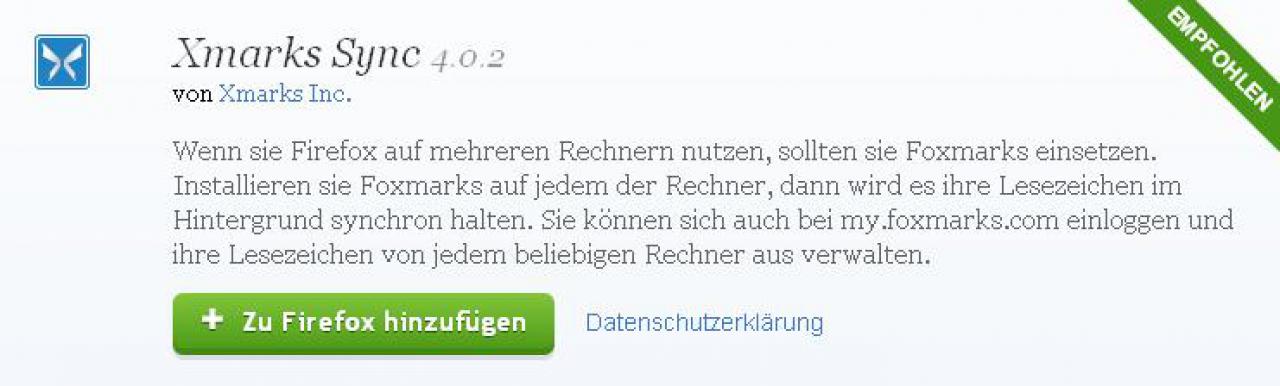 [29/08/2011] Xmarks Sync 4.0.2 - Ein extrem hilfreiches Tool, wenn Sie Firefox auf verschiedenen Rechnern nutzen. Sie loggen sich anfangs in Ihren Account ein und das Tool verwaltet Ihre Lesezeichen online. Sie haben also auf jedem Rechnern auf dem Sie einloggen, alle Favoriten verfügbar. Download