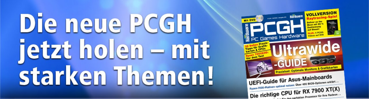 [21/02/2023] Top-Hardware im Vergleich, mit Optimierungen, Treibertipps und mehr: PCGH-Ausgabe 04/2023. In unserer Bildergalerie und im Artikel weiter unten finden Sie die Heftinhalte.