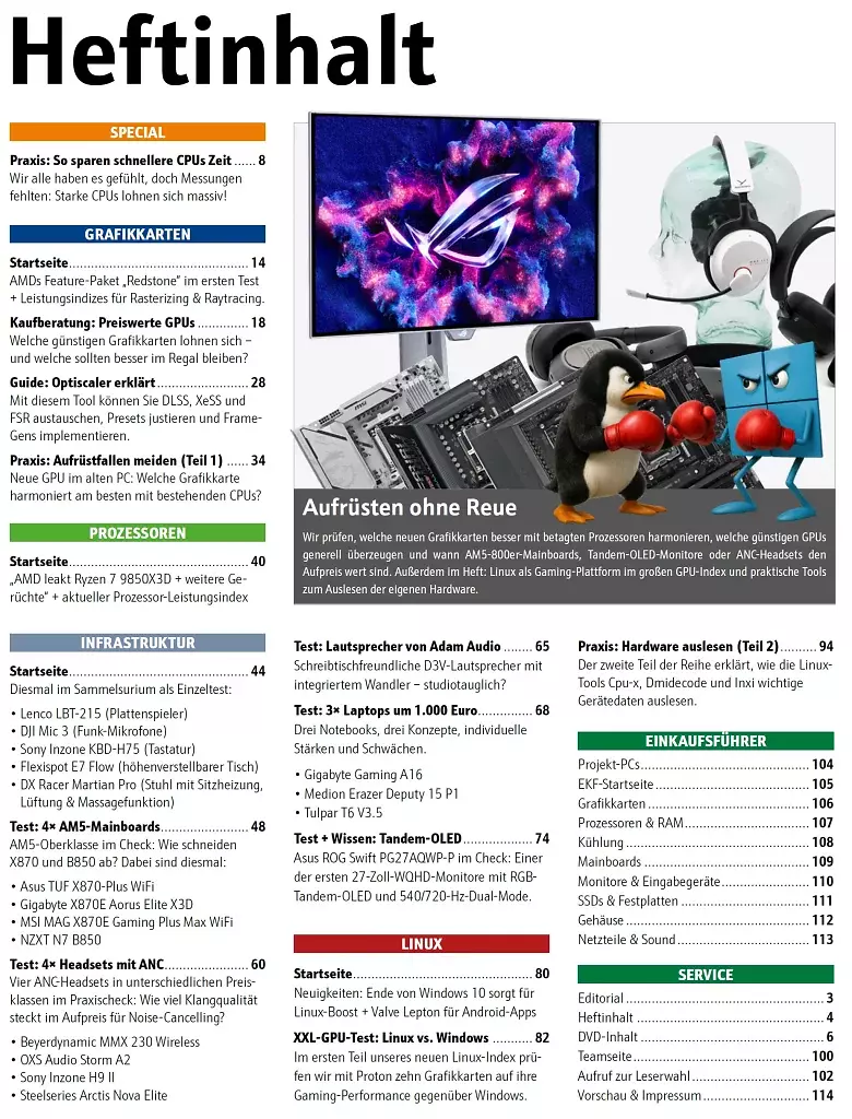 [15/12/2025] In unserem Inhaltsverzeichnis sind wie immer alle größeren Themen und Artikel unseres Hefts übersichtlich aufgelistet.Aufrüsten ohne Reue: Wir prüfen, welche neuen Grafikkarten besser mit betagten Prozessoren harmonieren, welche günstigen GPUs generell überzeugen und wann AM5-800er-Mainboards, Tandem-OLED-Monitore oder ANC-Headsets den Aufpreis wert sind. Außerdem im Heft: Linux als Gaming-Plattform im großen GPU-Index und praktische Tools zum Auslesen der eigenen Hardware.